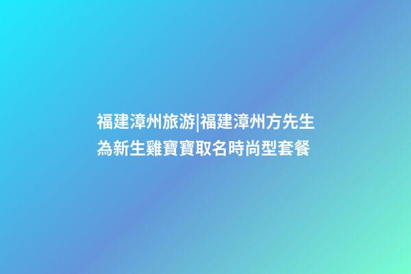 福建漳州旅游|福建漳州方先生為新生雞寶寶取名時尚型套餐-第1張-公司起名-玄機派